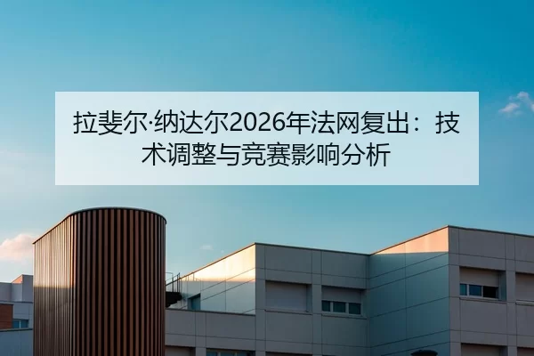 拉斐尔·纳达尔2026年法网复出：技术调整与竞赛影响分析