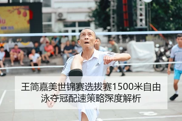 王简嘉美世锦赛选拔赛1500米自由泳夺冠配速策略深度解析