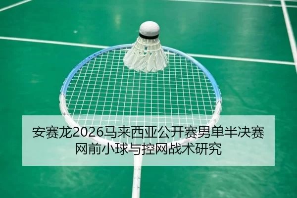 安赛龙2026马来西亚公开赛男单半决赛网前小球与控网战术研究